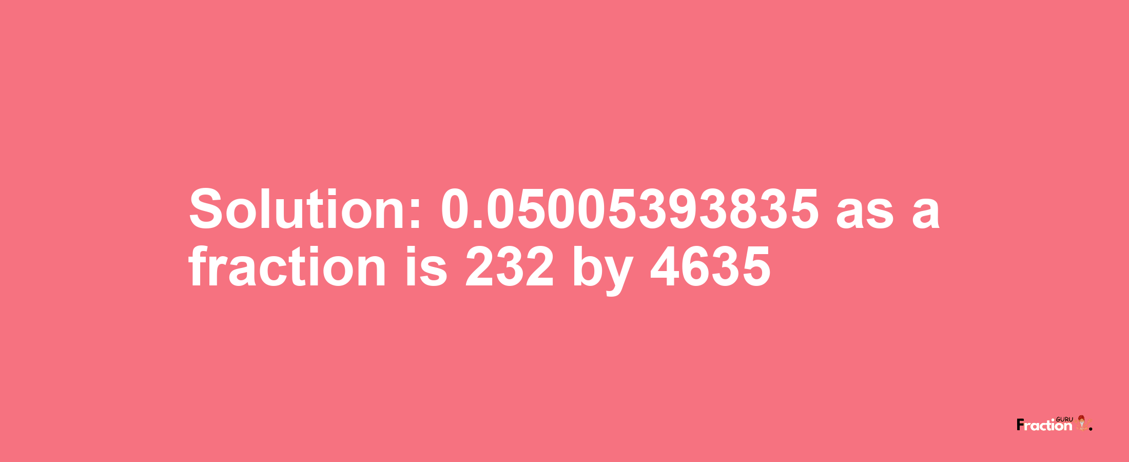 Solution:0.05005393835 as a fraction is 232/4635